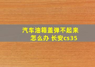 汽车油箱盖弹不起来怎么办 长安cs35